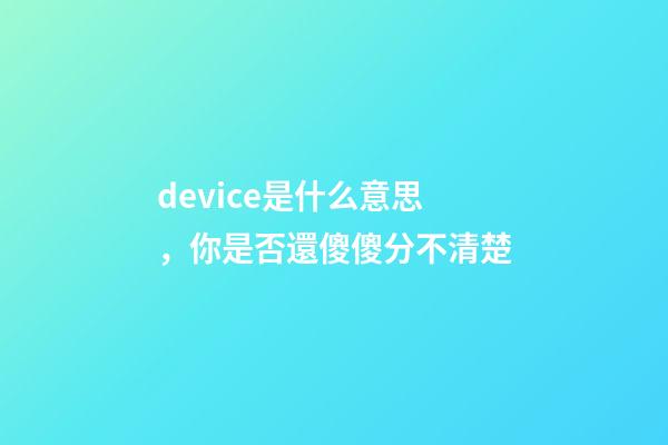 device是什么意思，你是否還傻傻分不清楚-第1張-觀點-玄機派