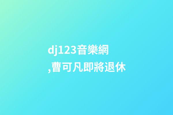 dj123音樂網,曹可凡即將退休-第1張-觀點-玄機派