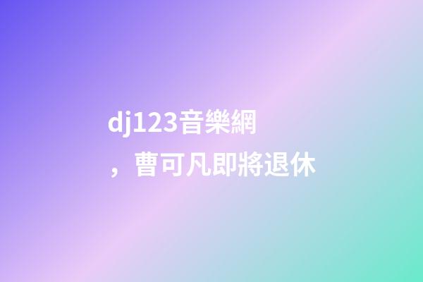 dj123音樂網，曹可凡即將退休-第1張-觀點-玄機派
