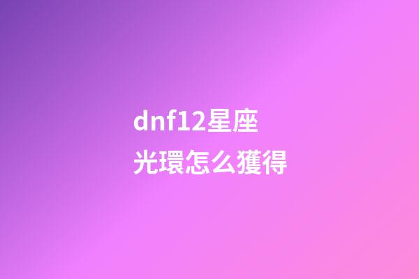 dnf12星座光環怎么獲得-第1張-星座運勢-玄機派
