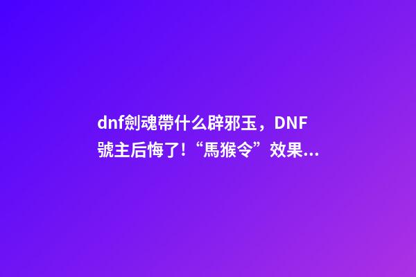 dnf劍魂帶什么辟邪玉，DNF號主后悔了!“馬猴令”效果顯著-第1張-觀點-玄機派