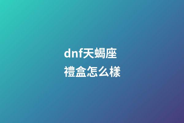 dnf天蝎座禮盒怎么樣-第1張-星座運勢-玄機派