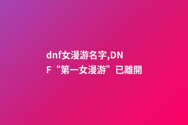dnf女漫游名字,DNF“第一女漫游”已離開-第1張-觀點-玄機派