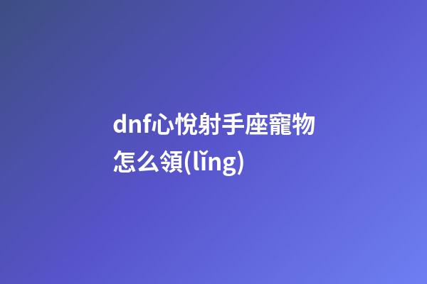 dnf心悅射手座寵物怎么領(lǐng)