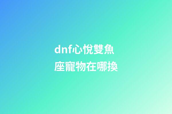 dnf心悅雙魚座寵物在哪換-第1張-星座運勢-玄機派