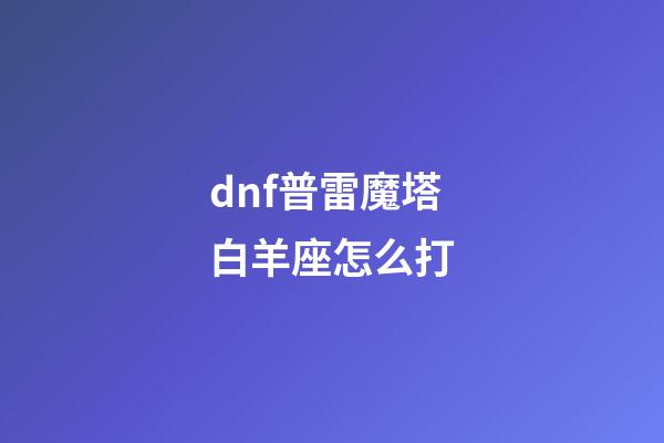 dnf普雷魔塔白羊座怎么打-第1張-星座運勢-玄機派