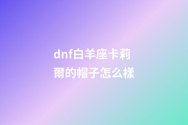 dnf白羊座卡莉爾的帽子怎么樣-第1張-星座運(yùn)勢-玄機(jī)派