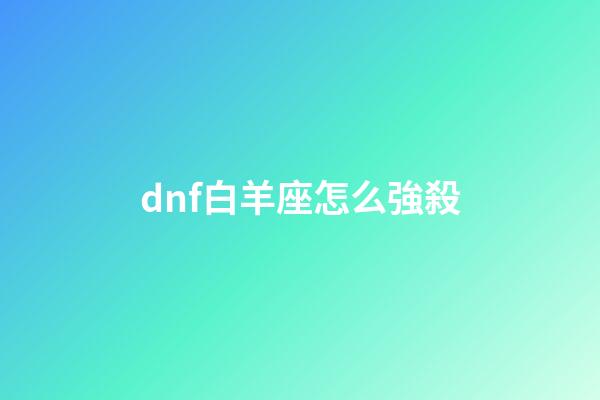 dnf白羊座怎么強殺-第1張-星座運勢-玄機派