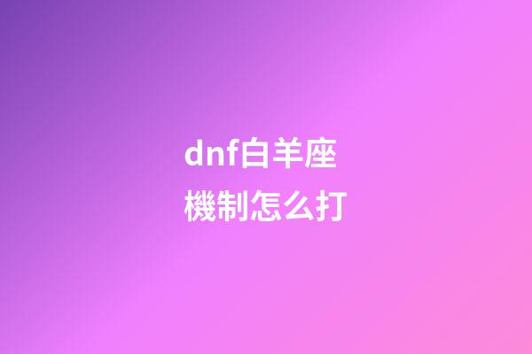 dnf白羊座機制怎么打-第1張-星座運勢-玄機派