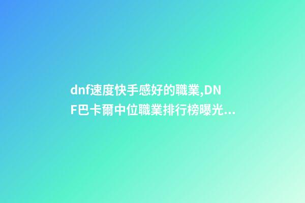 dnf速度快手感好的職業,DNF巴卡爾中位職業排行榜曝光!含4個鬼劍士-第1張-觀點-玄機派