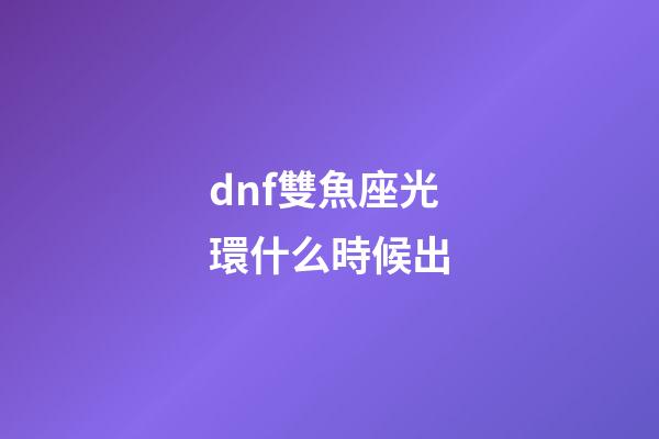 dnf雙魚座光環什么時候出-第1張-星座運勢-玄機派