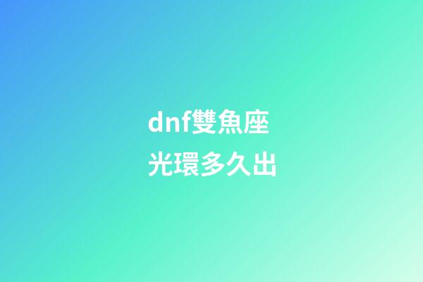 dnf雙魚座光環多久出-第1張-星座運勢-玄機派
