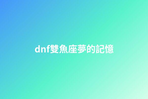 dnf雙魚座夢的記憶-第1張-星座運勢-玄機(jī)派