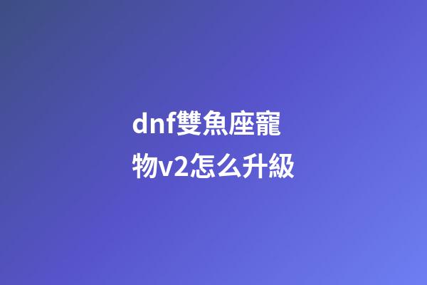dnf雙魚座寵物v2怎么升級-第1張-星座運勢-玄機派