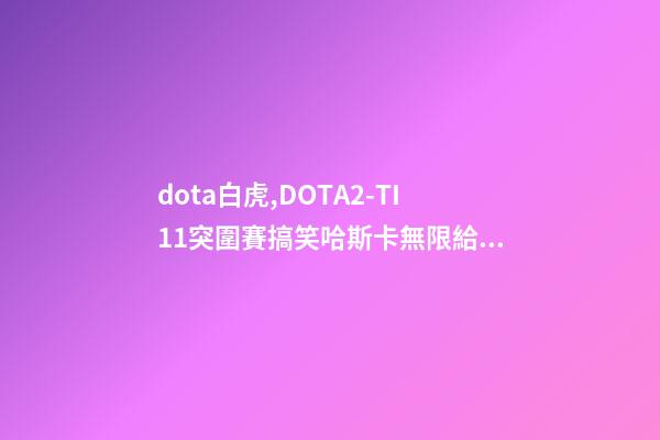 dota白虎,DOTA2-TI11突圍賽搞笑哈斯卡無限給機會-第1張-觀點-玄機派