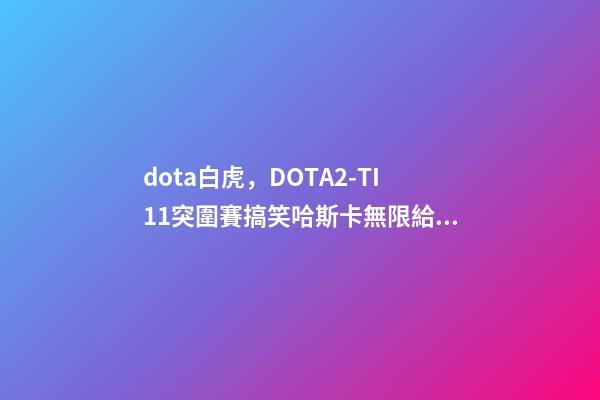dota白虎，DOTA2-TI11突圍賽搞笑哈斯卡無限給機會-第1張-觀點-玄機派