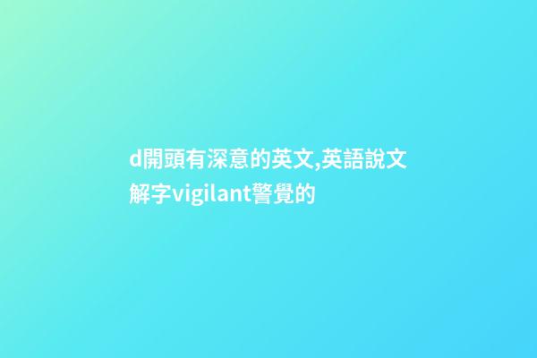 d開頭有深意的英文,英語說文解字vigilant警覺的-第1張-觀點-玄機派