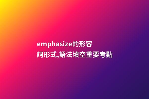 emphasize的形容詞形式,語法填空重要考點-第1張-觀點-玄機派