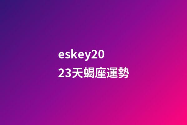 eskey2023天蝎座運勢-第1張-星座運勢-玄機派