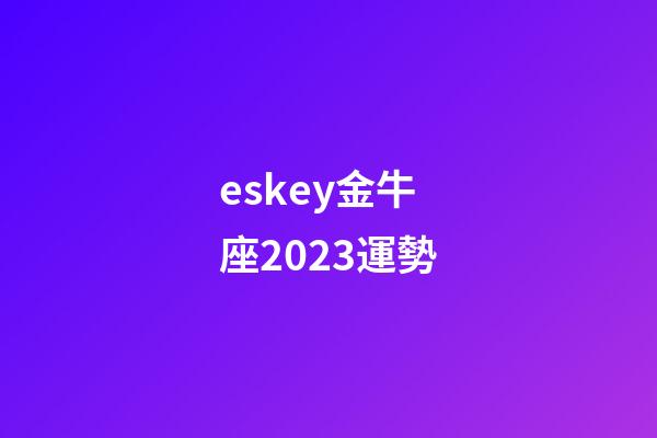 eskey金牛座2023運勢-第1張-星座運勢-玄機派