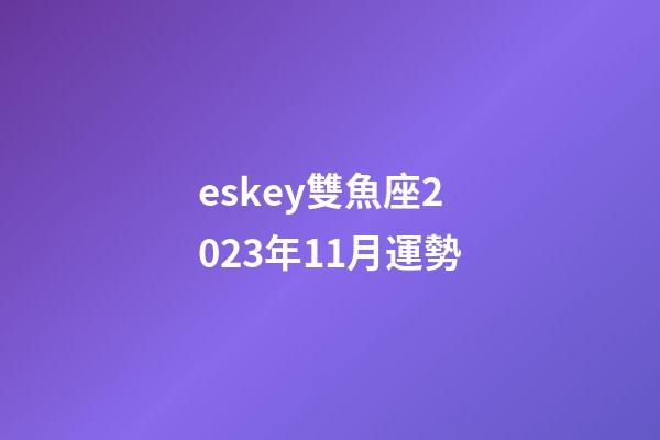 eskey雙魚座2023年11月運勢-第1張-星座運勢-玄機派