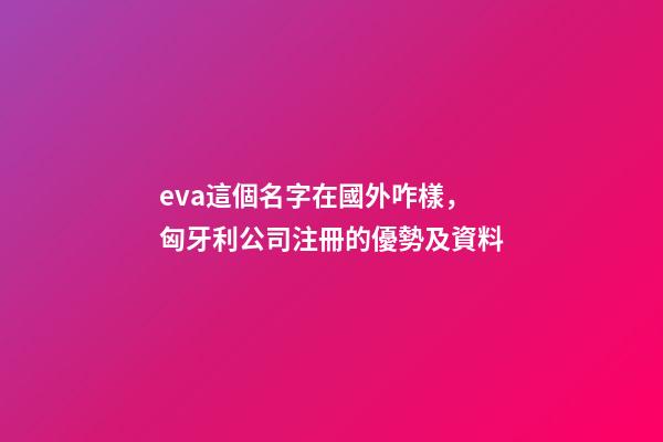 eva這個名字在國外咋樣，匈牙利公司注冊的優勢及資料-第1張-觀點-玄機派