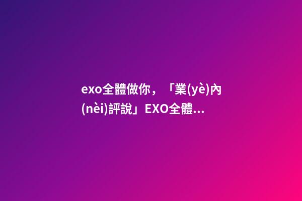 exo全體做你，「業(yè)內(nèi)評說」EXO全體續(xù)約-第1張-觀點(diǎn)-玄機(jī)派