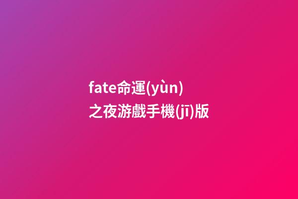 fate命運(yùn)之夜游戲手機(jī)版(「每日一萌游」FateGrand Order命運(yùn)-冠位指定)-第1張-觀點(diǎn)-玄機(jī)派