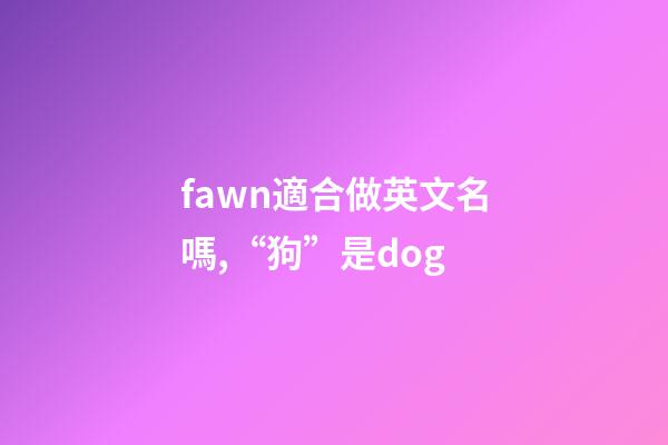 fawn適合做英文名嗎,“狗”是dog-第1張-觀點(diǎn)-玄機(jī)派