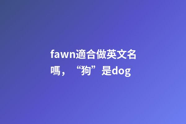 fawn適合做英文名嗎，“狗”是dog-第1張-觀點(diǎn)-玄機(jī)派