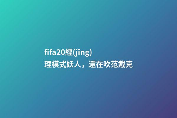 fifa20經(jīng)理模式妖人，還在吹范戴克-第1張-觀點(diǎn)-玄機(jī)派