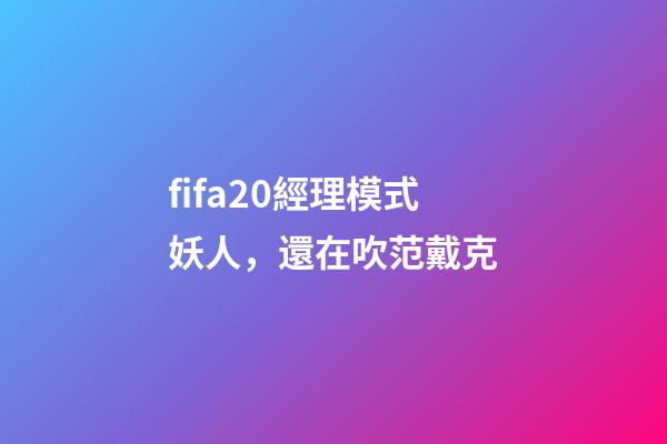 fifa20經理模式妖人，還在吹范戴克-第1張-觀點-玄機派