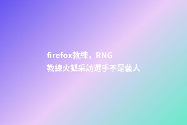 firefox教練，RNG教練火狐采訪選手不是藝人-第1張-觀點-玄機派