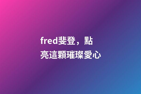 fred斐登，點亮這顆璀璨愛心-第1張-觀點-玄機(jī)派