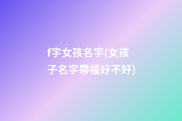 f字女孩名字(女孩子名字帶福好不好)