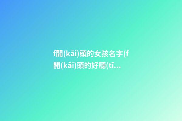 f開(kāi)頭的女孩名字(f開(kāi)頭的好聽(tīng)的字女孩)