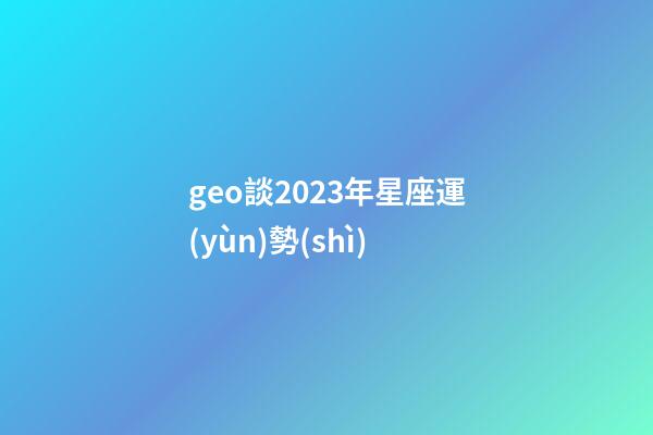 geo談2023年星座運(yùn)勢(shì)-第1張-星座運(yùn)勢(shì)-玄機(jī)派