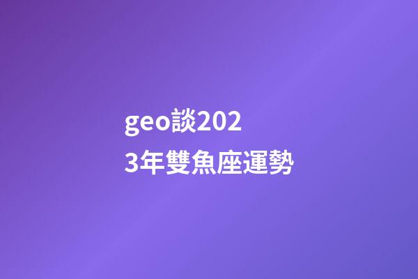 geo談2023年雙魚座運勢-第1張-星座運勢-玄機派
