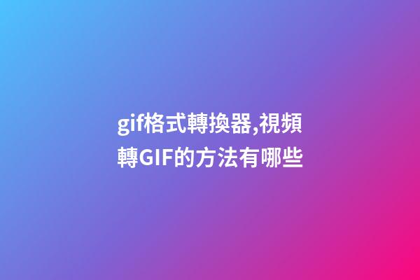 gif格式轉換器,視頻轉GIF的方法有哪些-第1張-觀點-玄機派