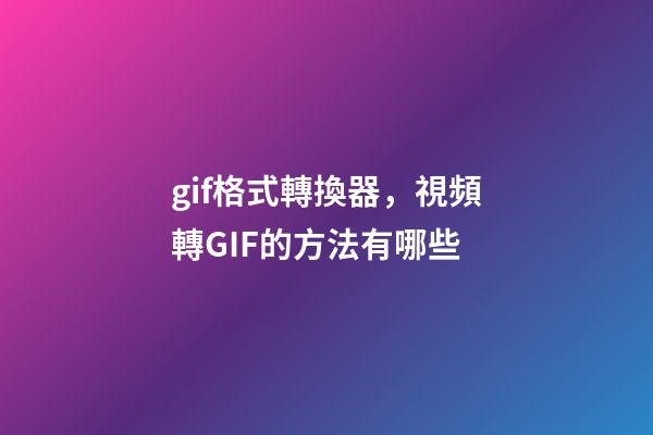 gif格式轉換器，視頻轉GIF的方法有哪些-第1張-觀點-玄機派