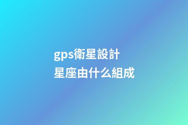 gps衛星設計星座由什么組成-第1張-星座運勢-玄機派