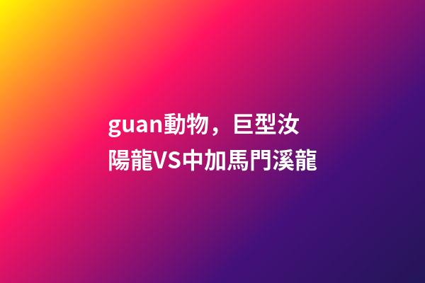 guan動物，巨型汝陽龍VS中加馬門溪龍-第1張-觀點-玄機派