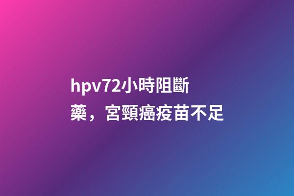hpv72小時阻斷藥，宮頸癌疫苗不足-第1張-觀點-玄機派