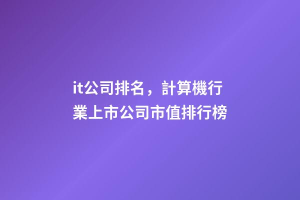 it公司排名，計算機行業上市公司市值排行榜-第1張-觀點-玄機派