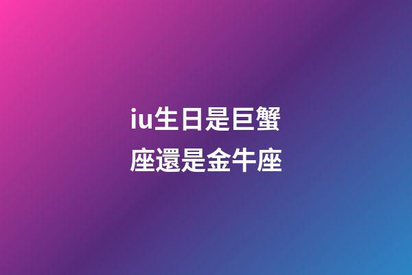 iu生日是巨蟹座還是金牛座-第1張-星座運勢-玄機派