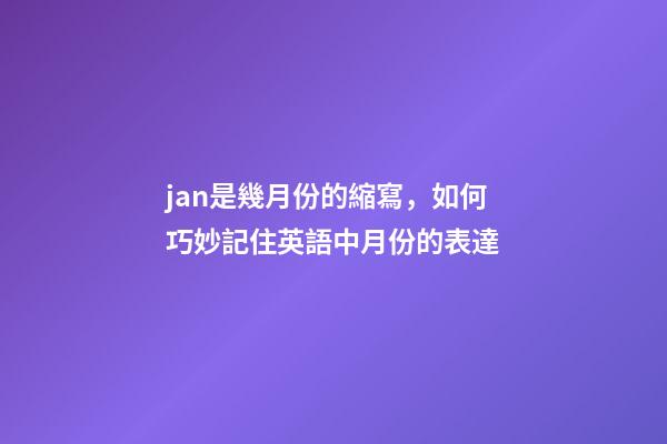 jan是幾月份的縮寫，如何巧妙記住英語中月份的表達-第1張-觀點-玄機派