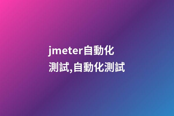 jmeter自動化測試,自動化測試-第1張-觀點-玄機派