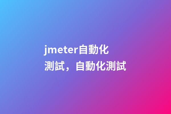 jmeter自動化測試，自動化測試-第1張-觀點-玄機派