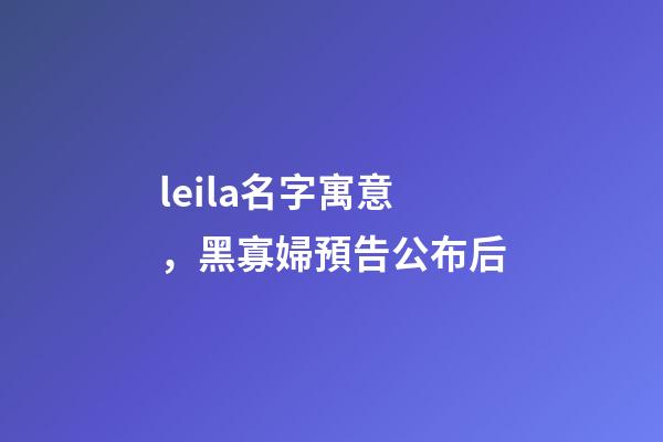 leila名字寓意，黑寡婦預告公布后-第1張-觀點-玄機派
