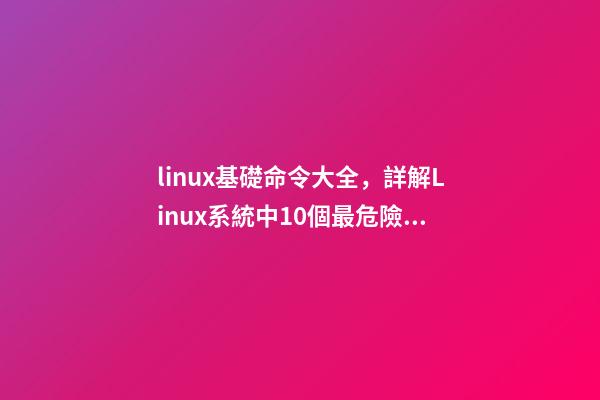 linux基礎命令大全，詳解Linux系統中10個最危險的命令--新手必看!-第1張-觀點-玄機派